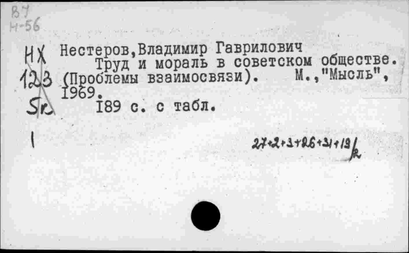 ﻿Нестеров,Владимир Гаврилович
Труд и мораль в советском обществе. (Проблемы взаимосвязи).	М.,"Мысль”,
1969.
189 с. с табл.
